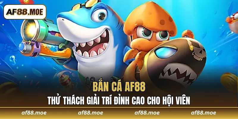 Bắn Cá AF88 - Thử Thách Giải Trí Đỉnh Cao Cho Hội Viên